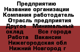 Предприятию › Название организации ­ Компания-работодатель › Отрасль предприятия ­ Другое › Минимальный оклад ­ 1 - Все города Работа » Вакансии   . Нижегородская обл.,Нижний Новгород г.